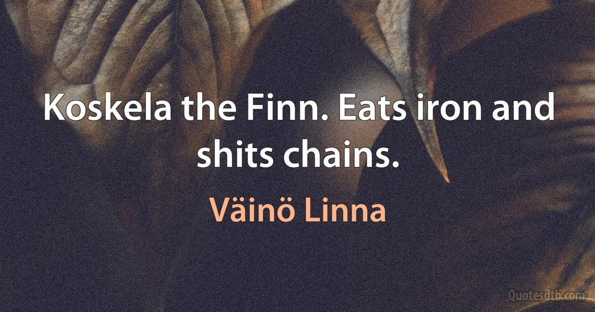 Koskela the Finn. Eats iron and shits chains. (Väinö Linna)