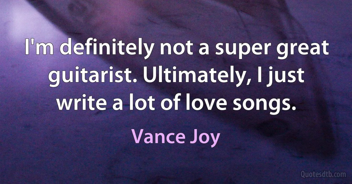 I'm definitely not a super great guitarist. Ultimately, I just write a lot of love songs. (Vance Joy)