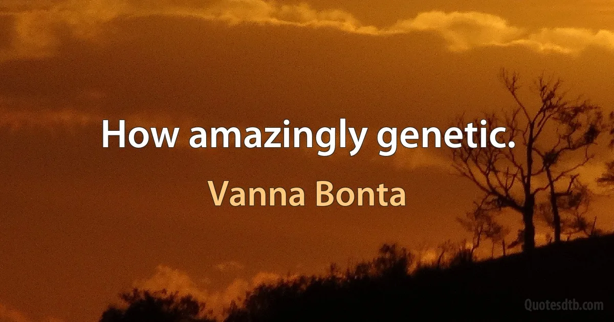 How amazingly genetic. (Vanna Bonta)