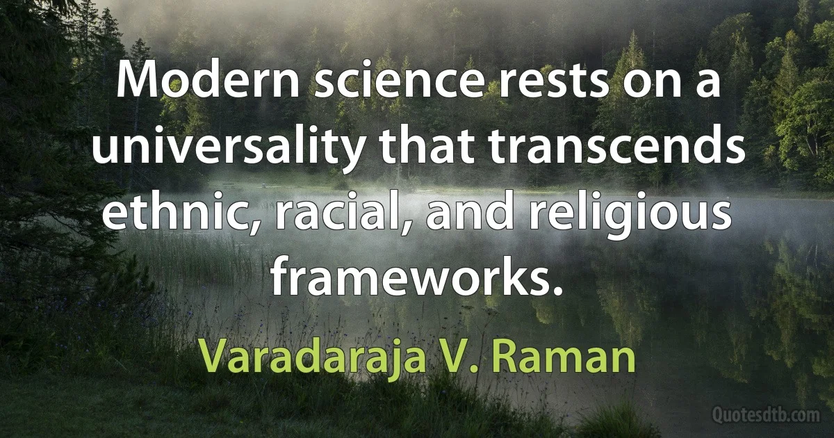 Modern science rests on a universality that transcends ethnic, racial, and religious frameworks. (Varadaraja V. Raman)