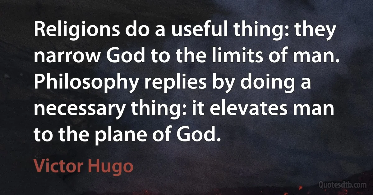 Religions do a useful thing: they narrow God to the limits of man. Philosophy replies by doing a necessary thing: it elevates man to the plane of God. (Victor Hugo)