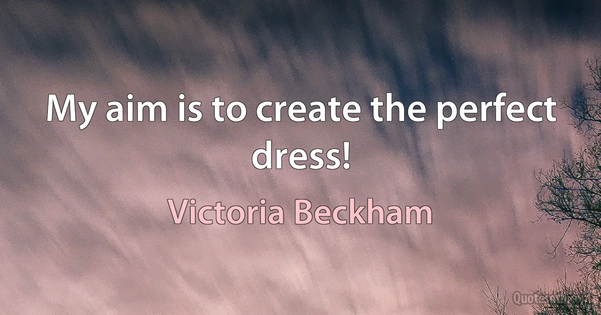 My aim is to create the perfect dress! (Victoria Beckham)