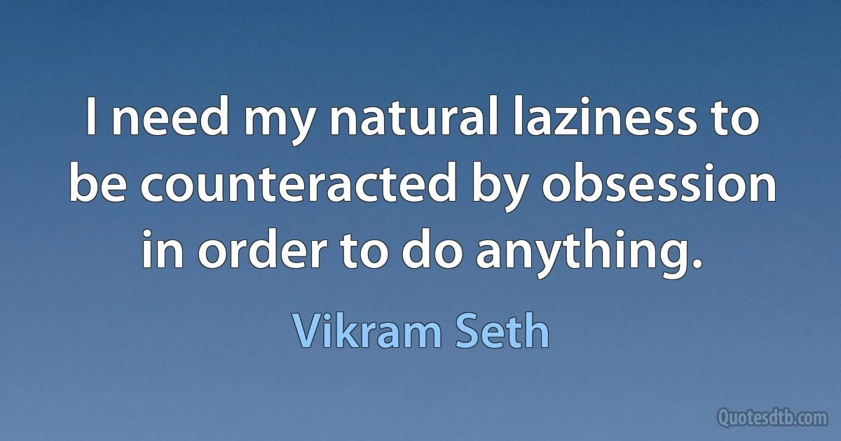 I need my natural laziness to be counteracted by obsession in order to do anything. (Vikram Seth)