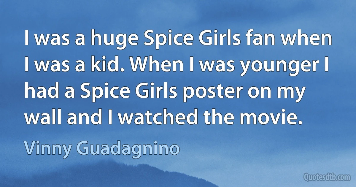 I was a huge Spice Girls fan when I was a kid. When I was younger I had a Spice Girls poster on my wall and I watched the movie. (Vinny Guadagnino)