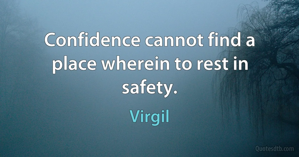 Confidence cannot find a place wherein to rest in safety. (Virgil)