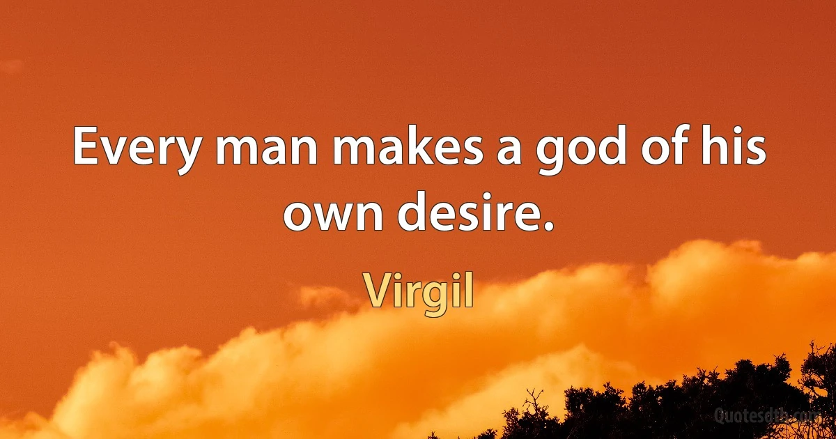 Every man makes a god of his own desire. (Virgil)