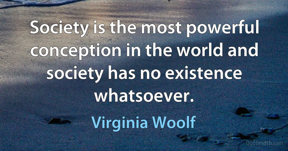 Society is the most powerful conception in the world and society has no existence whatsoever. (Virginia Woolf)