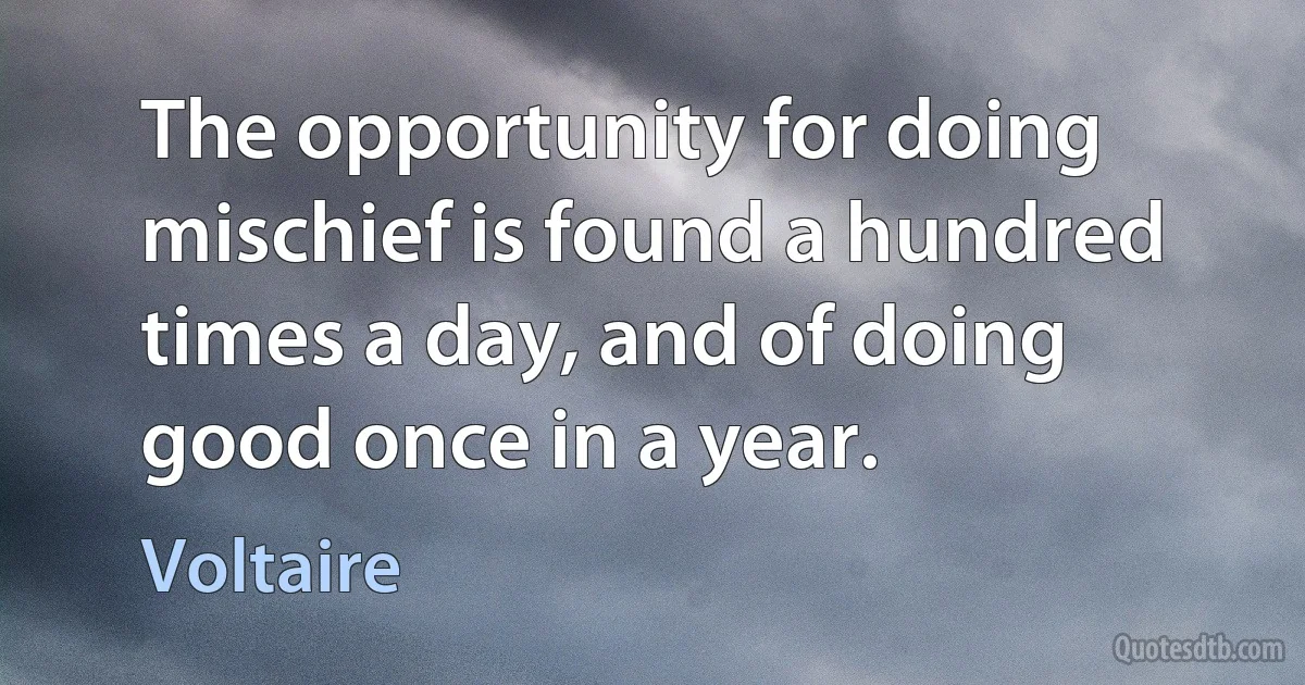 The opportunity for doing mischief is found a hundred times a day, and of doing good once in a year. (Voltaire)