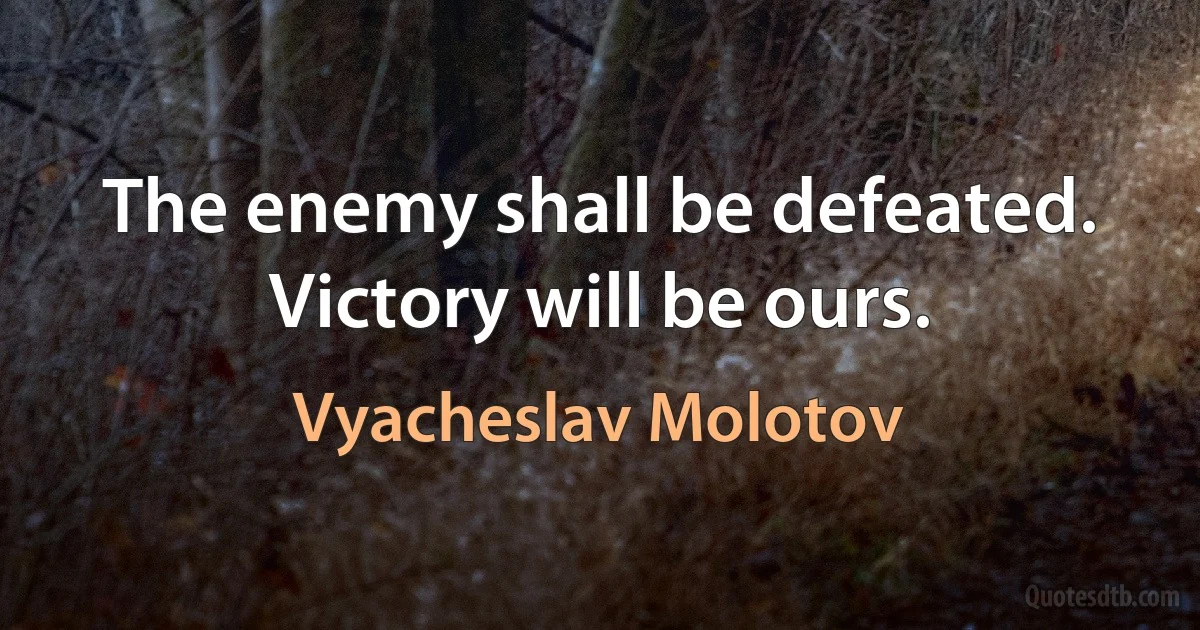 The enemy shall be defeated. Victory will be ours. (Vyacheslav Molotov)