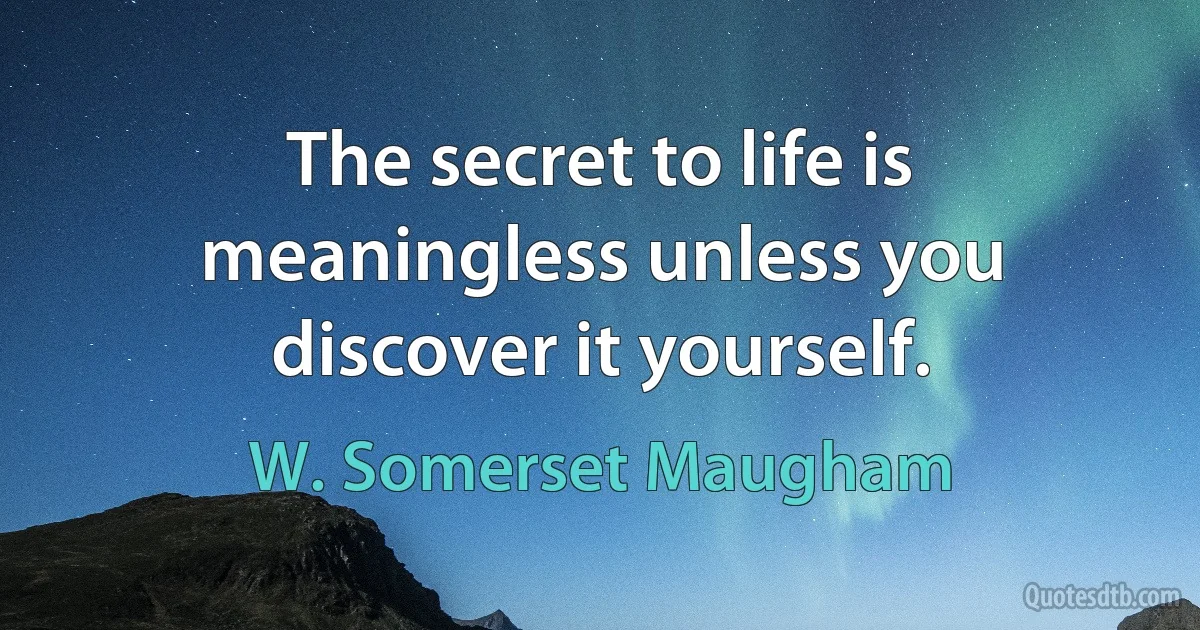 The secret to life is meaningless unless you discover it yourself. (W. Somerset Maugham)