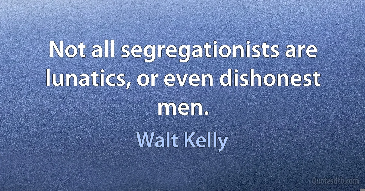 Not all segregationists are lunatics, or even dishonest men. (Walt Kelly)