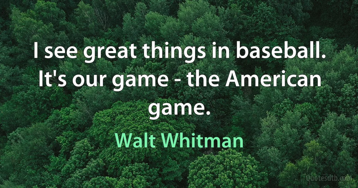 I see great things in baseball. It's our game - the American game. (Walt Whitman)