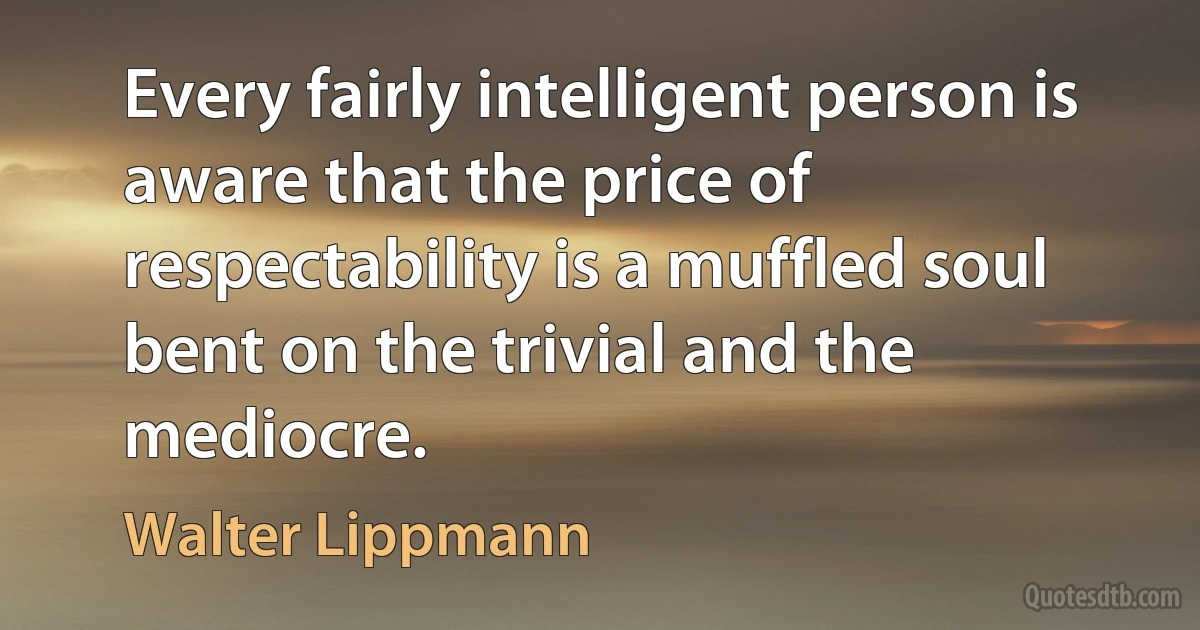 Every fairly intelligent person is aware that the price of respectability is a muffled soul bent on the trivial and the mediocre. (Walter Lippmann)