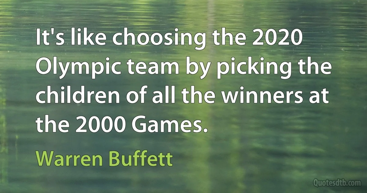 It's like choosing the 2020 Olympic team by picking the children of all the winners at the 2000 Games. (Warren Buffett)