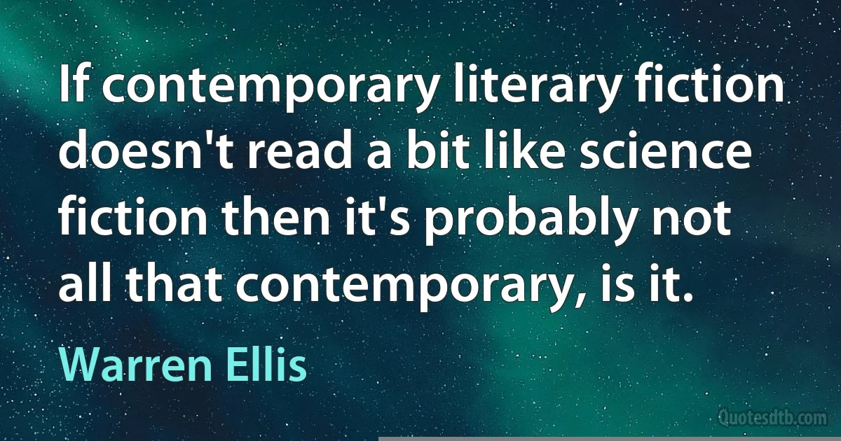 If contemporary literary fiction doesn't read a bit like science fiction then it's probably not all that contemporary, is it. (Warren Ellis)