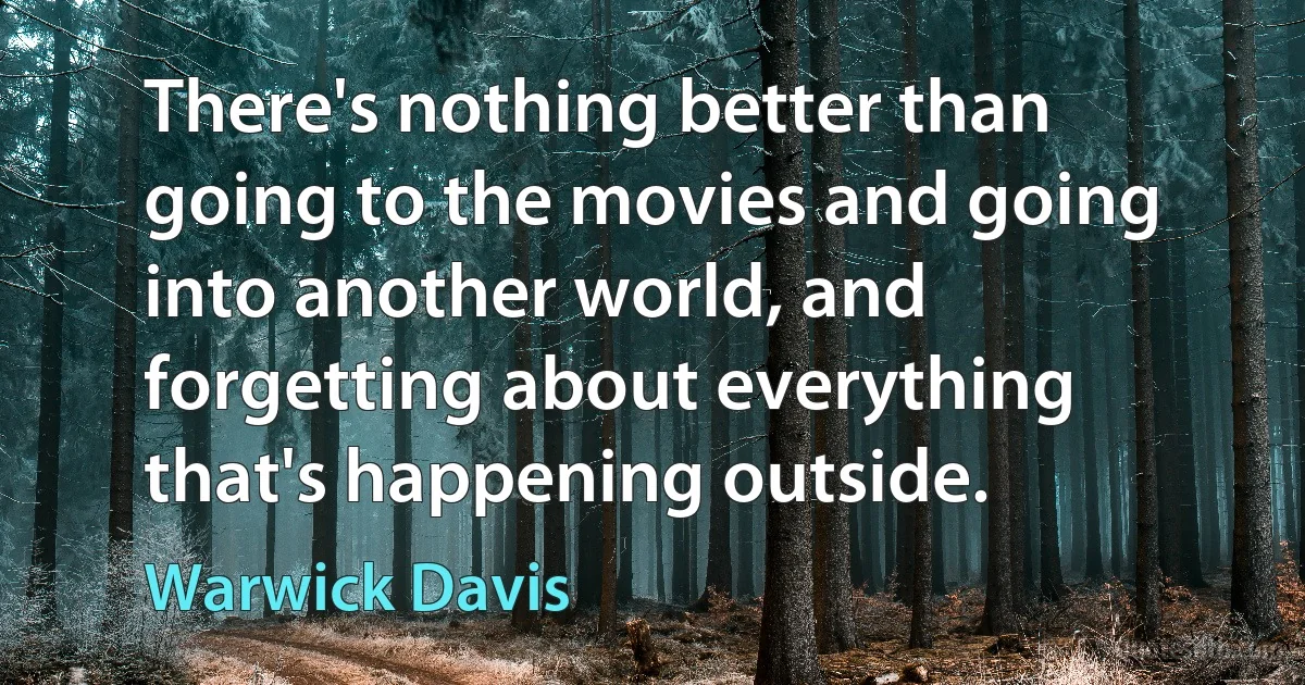 There's nothing better than going to the movies and going into another world, and forgetting about everything that's happening outside. (Warwick Davis)