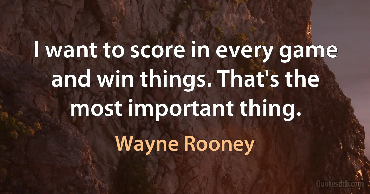 I want to score in every game and win things. That's the most important thing. (Wayne Rooney)