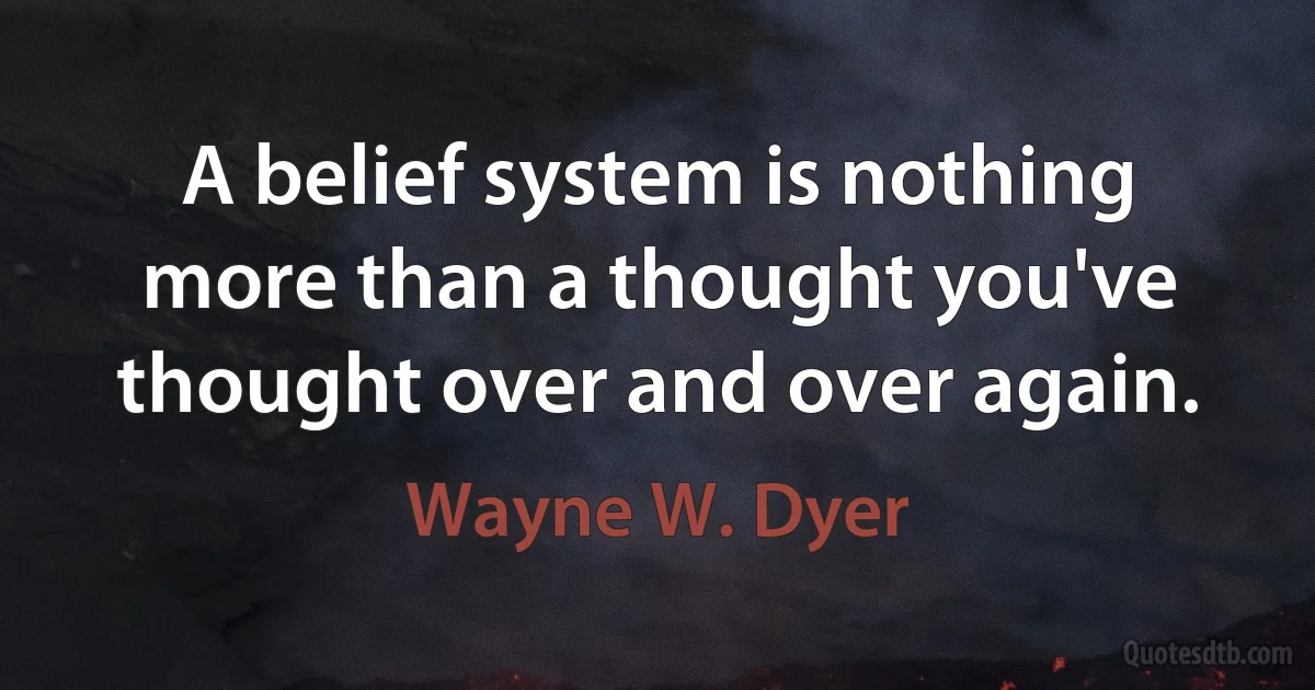 A belief system is nothing more than a thought you've thought over and over again. (Wayne W. Dyer)