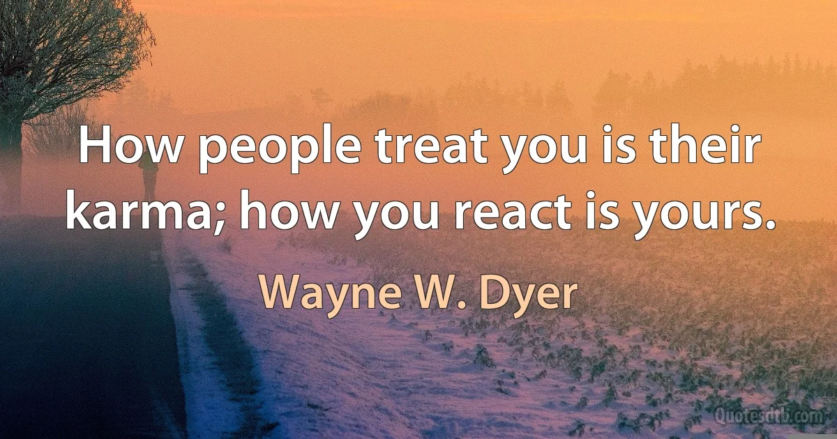 How people treat you is their karma; how you react is yours. (Wayne W. Dyer)