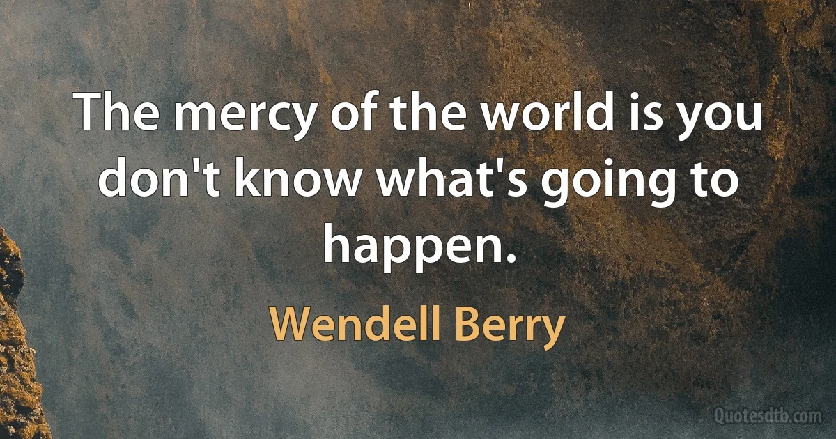 The mercy of the world is you don't know what's going to happen. (Wendell Berry)