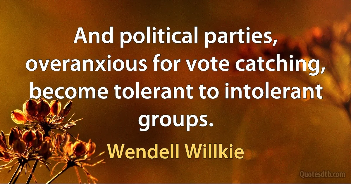 And political parties, overanxious for vote catching, become tolerant to intolerant groups. (Wendell Willkie)