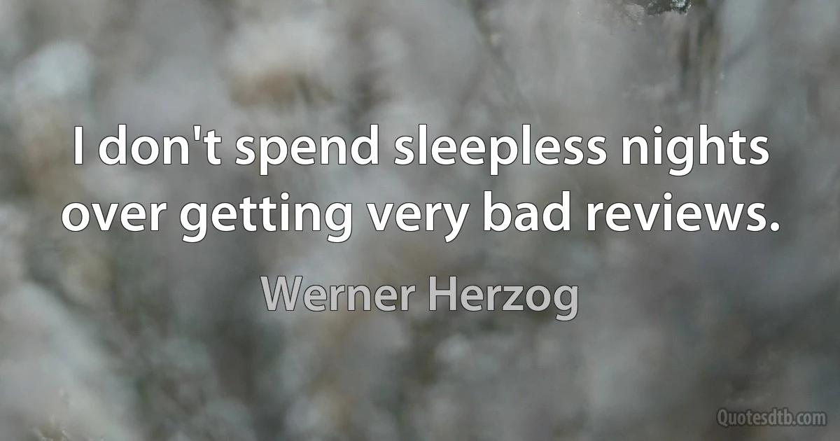 I don't spend sleepless nights over getting very bad reviews. (Werner Herzog)