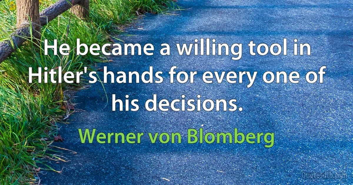 He became a willing tool in Hitler's hands for every one of his decisions. (Werner von Blomberg)