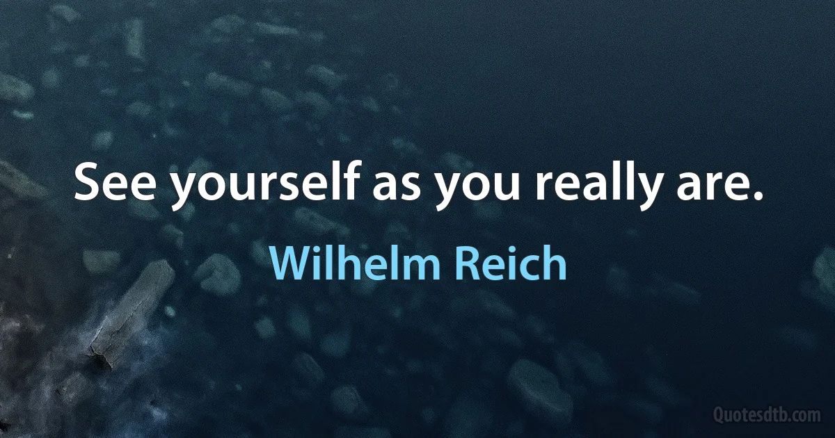 See yourself as you really are. (Wilhelm Reich)