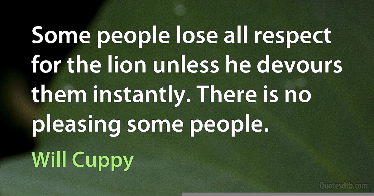 Some people lose all respect for the lion unless he devours them instantly. There is no pleasing some people. (Will Cuppy)