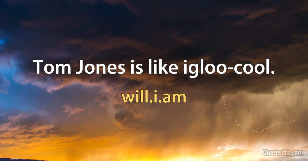 Tom Jones is like igloo-cool. (will.i.am)