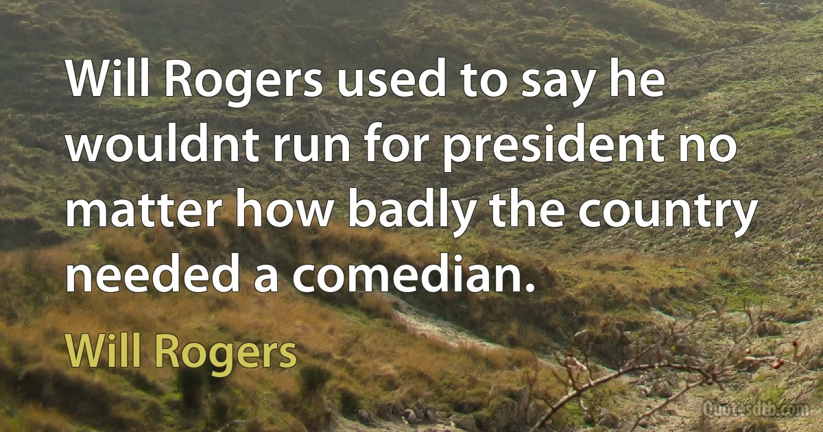 Will Rogers used to say he wouldnt run for president no matter how badly the country needed a comedian. (Will Rogers)