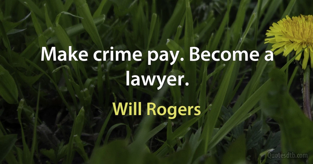 Make crime pay. Become a lawyer. (Will Rogers)