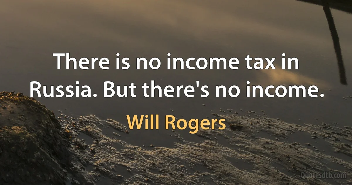 There is no income tax in Russia. But there's no income. (Will Rogers)