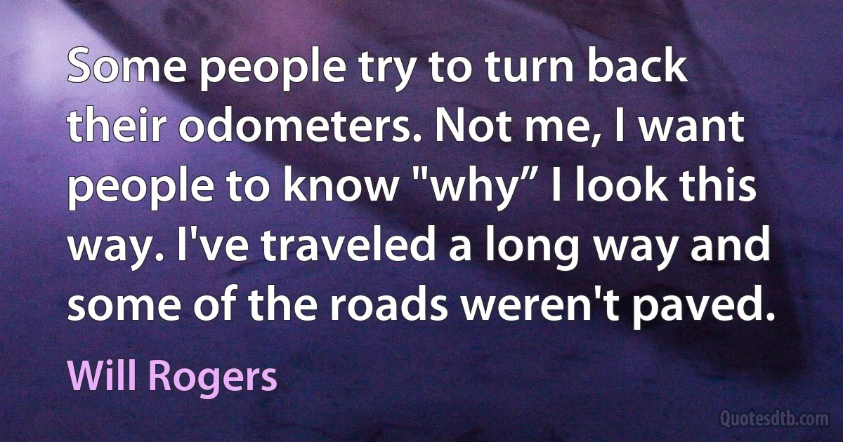 Some people try to turn back their odometers. Not me, I want people to know "why” I look this way. I've traveled a long way and some of the roads weren't paved. (Will Rogers)