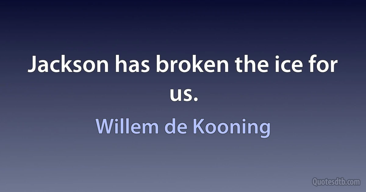 Jackson has broken the ice for us. (Willem de Kooning)