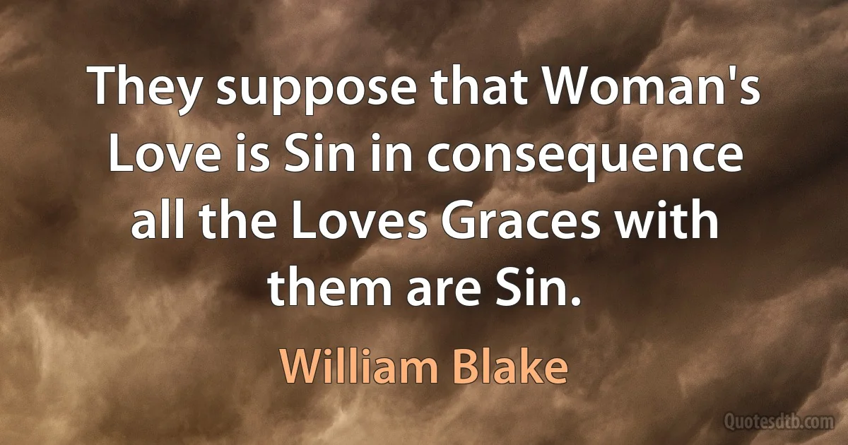 They suppose that Woman's Love is Sin in consequence all the Loves Graces with them are Sin. (William Blake)