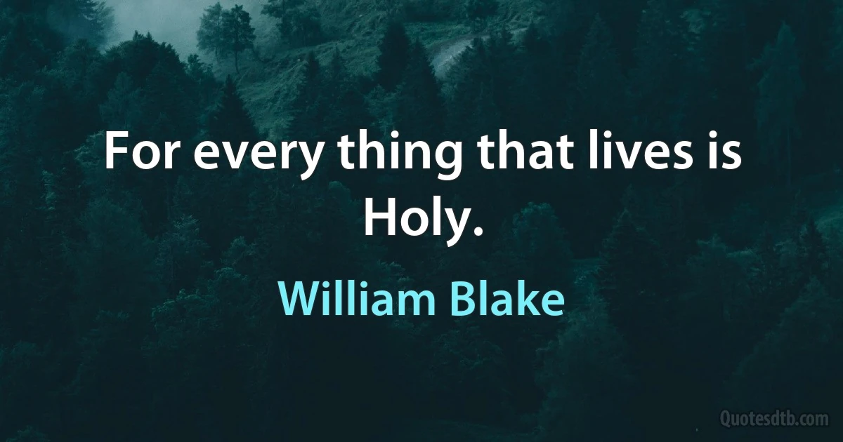 For every thing that lives is Holy. (William Blake)