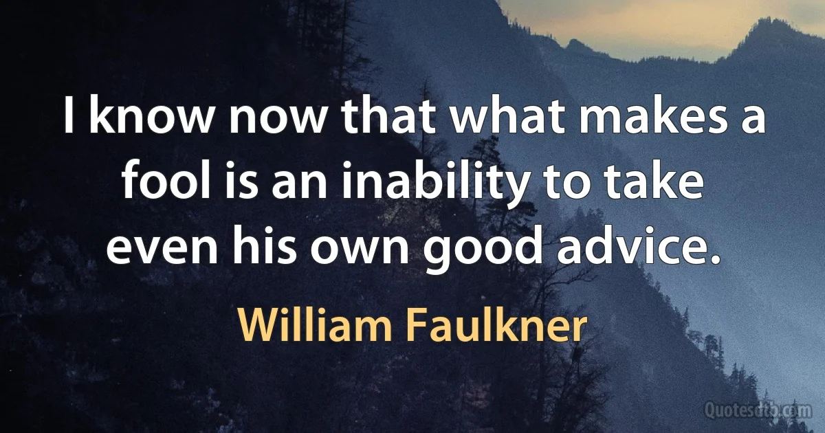 I know now that what makes a fool is an inability to take even his own good advice. (William Faulkner)