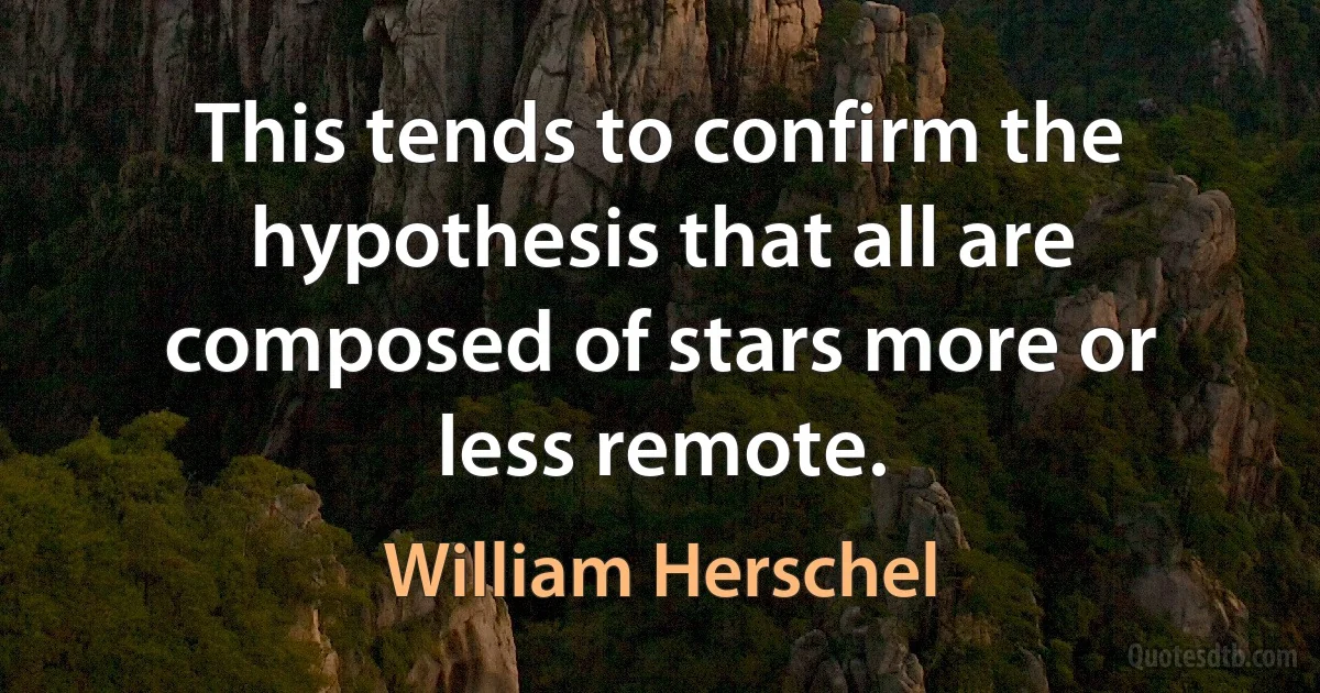 This tends to confirm the hypothesis that all are composed of stars more or less remote. (William Herschel)