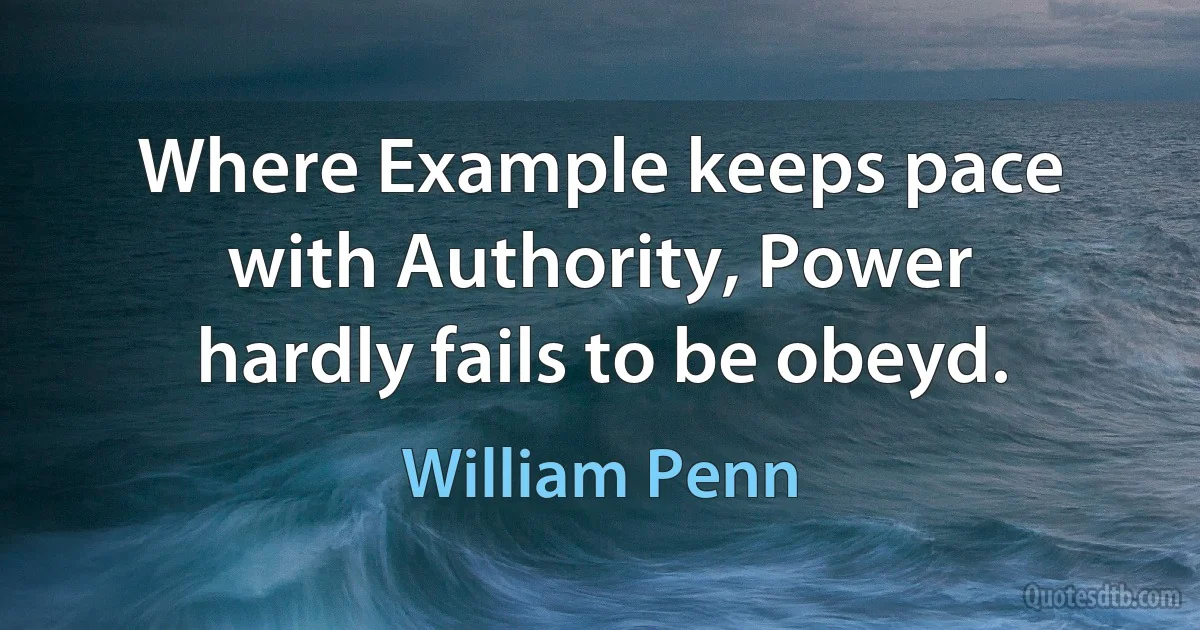 Where Example keeps pace with Authority, Power hardly fails to be obeyd. (William Penn)