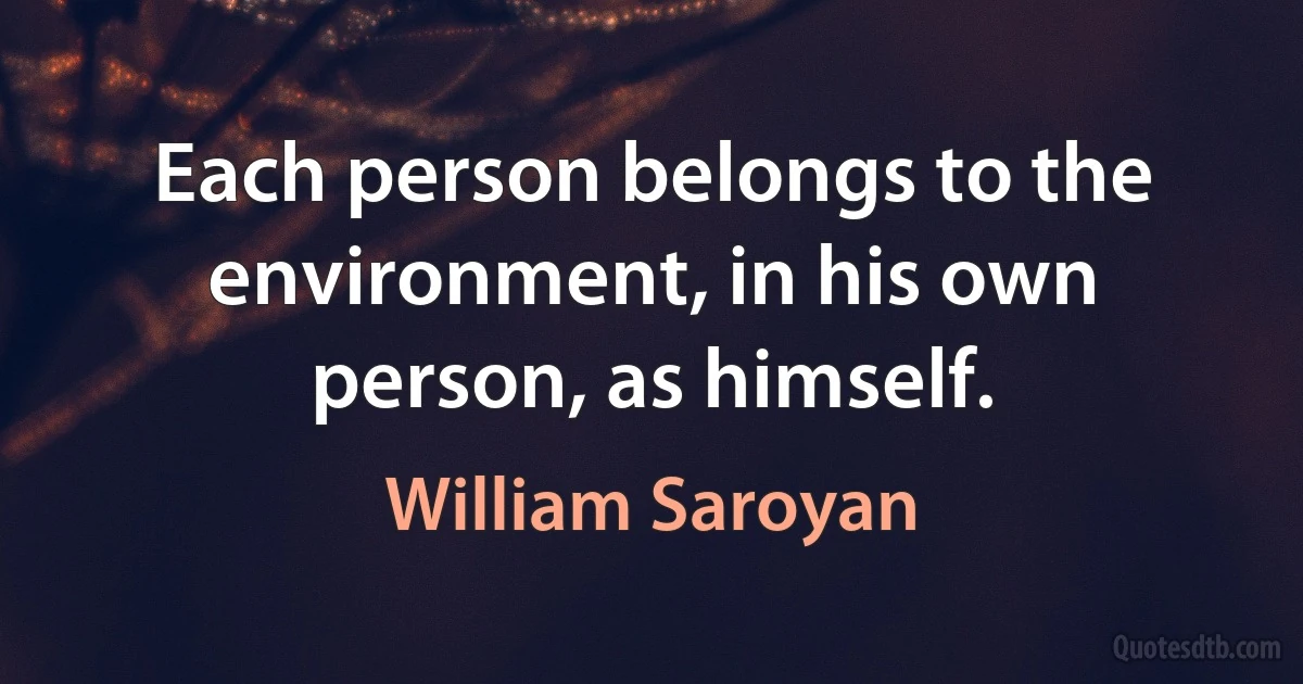 Each person belongs to the environment, in his own person, as himself. (William Saroyan)