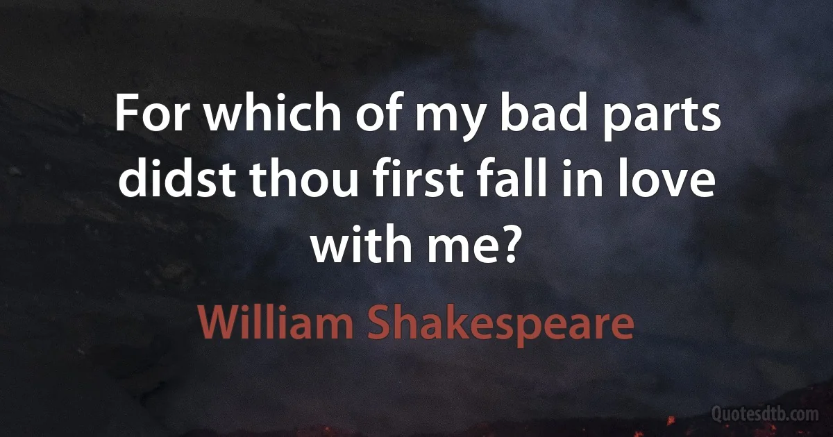 For which of my bad parts didst thou first fall in love with me? (William Shakespeare)