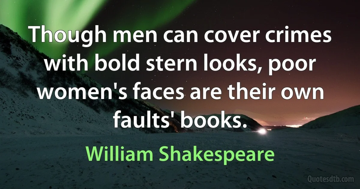 Though men can cover crimes with bold stern looks, poor women's faces are their own faults' books. (William Shakespeare)