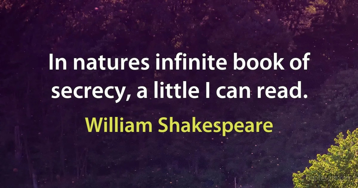 In natures infinite book of secrecy, a little I can read. (William Shakespeare)