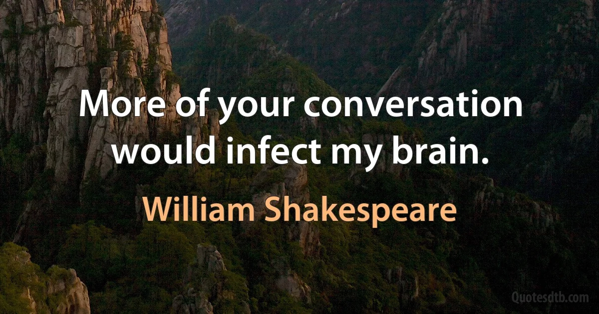 More of your conversation would infect my brain. (William Shakespeare)