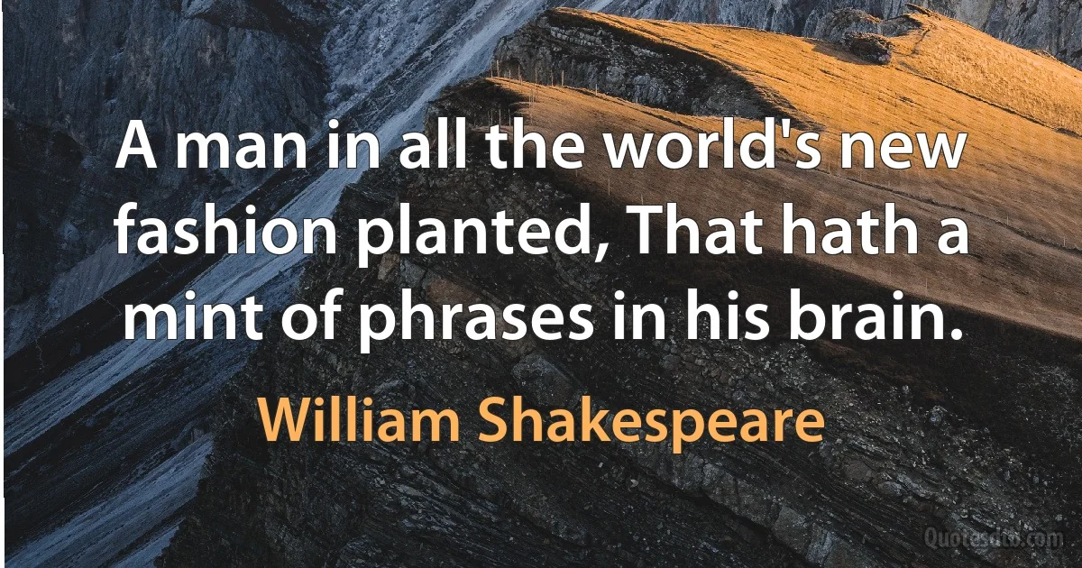 A man in all the world's new fashion planted, That hath a mint of phrases in his brain. (William Shakespeare)