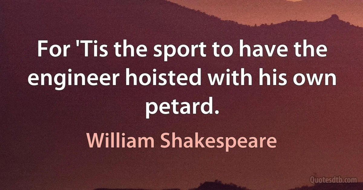 For 'Tis the sport to have the engineer hoisted with his own petard. (William Shakespeare)