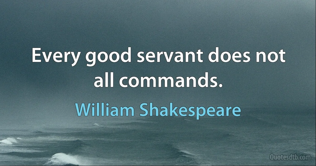 Every good servant does not all commands. (William Shakespeare)