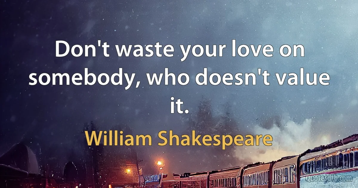 Don't waste your love on somebody, who doesn't value it. (William Shakespeare)