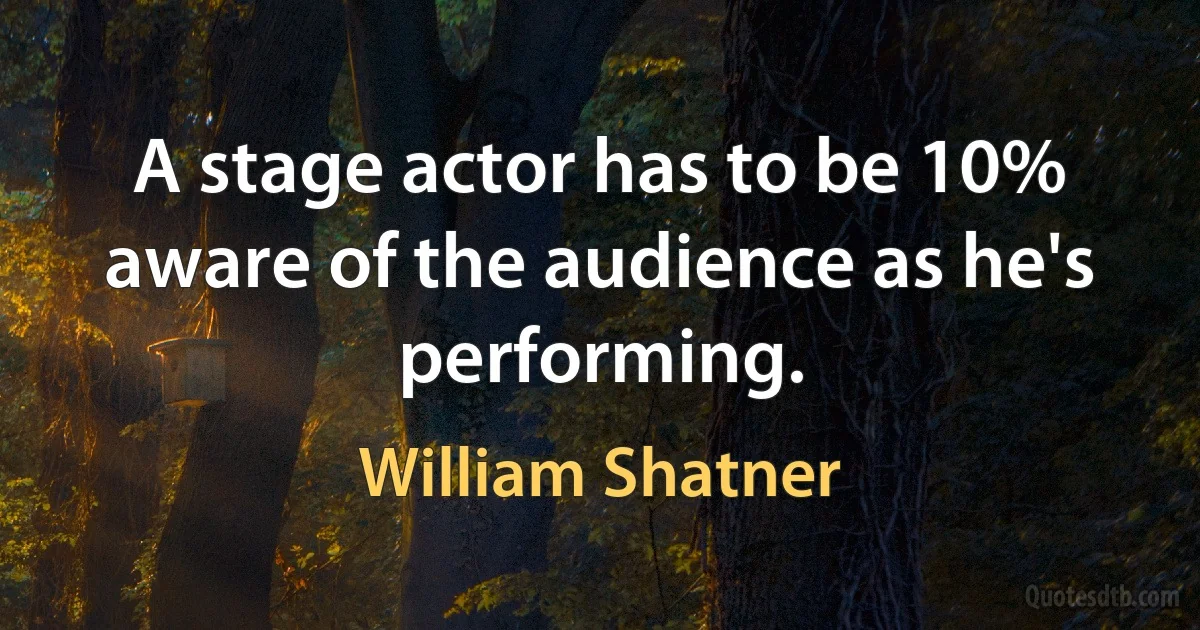 A stage actor has to be 10% aware of the audience as he's performing. (William Shatner)